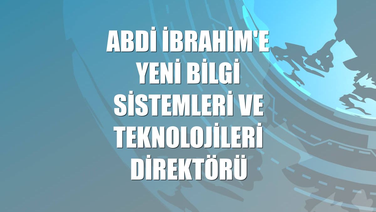 Abdi İbrahim'e yeni bilgi sistemleri ve teknolojileri direktörü