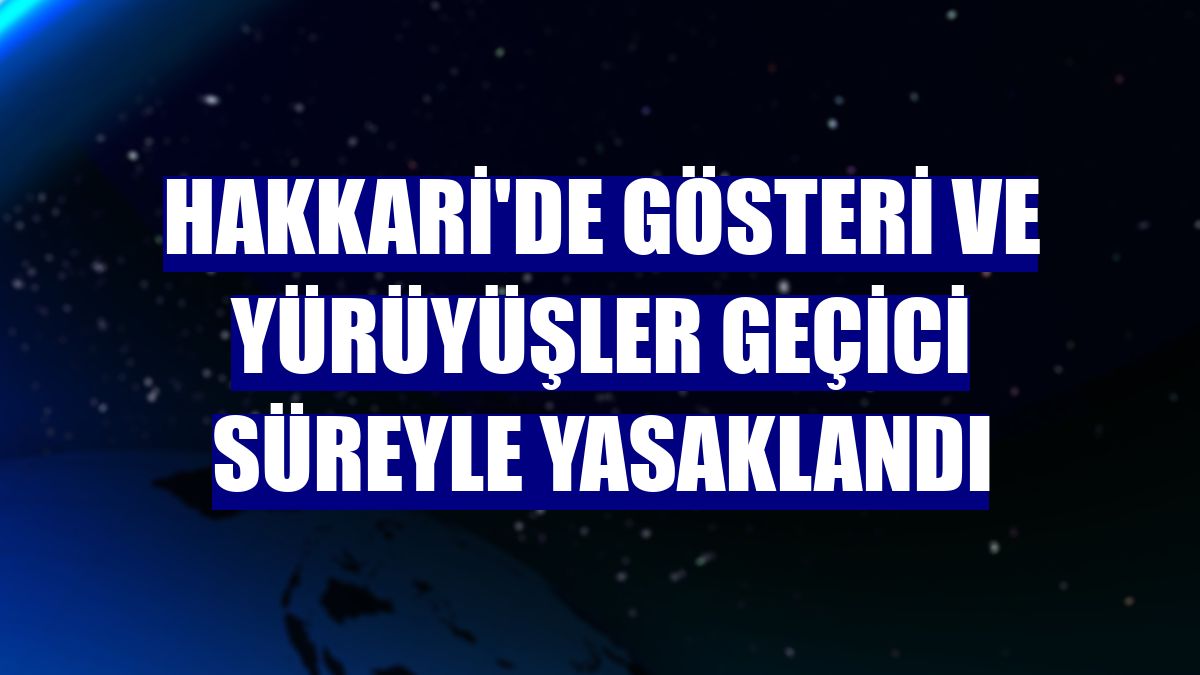 Hakkari'de gösteri ve yürüyüşler geçici süreyle yasaklandı
