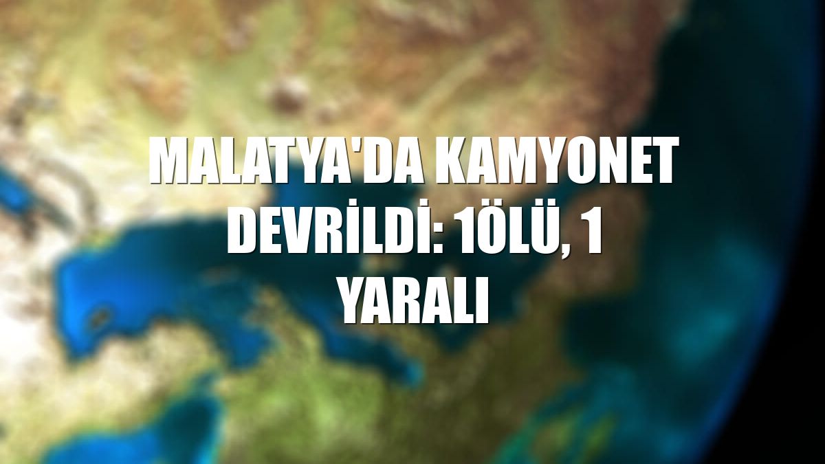 Malatya'da kamyonet devrildi: 1ölü, 1 yaralı