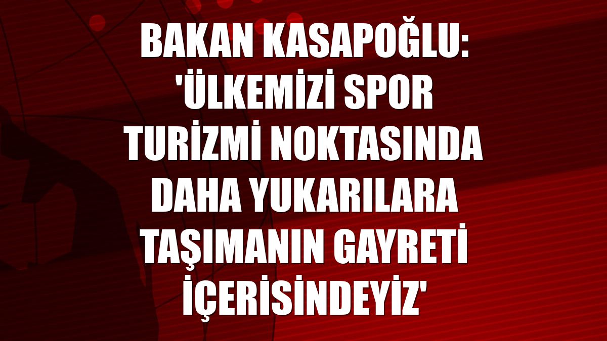 Bakan Kasapoğlu: 'Ülkemizi spor turizmi noktasında daha yukarılara taşımanın gayreti içerisindeyiz'