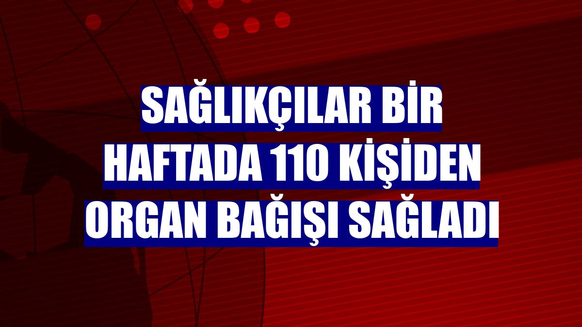 Sağlıkçılar bir haftada 110 kişiden organ bağışı sağladı