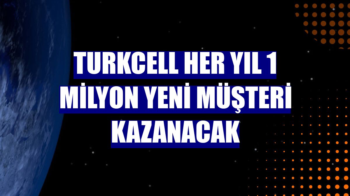 Turkcell her yıl 1 milyon yeni müşteri kazanacak
