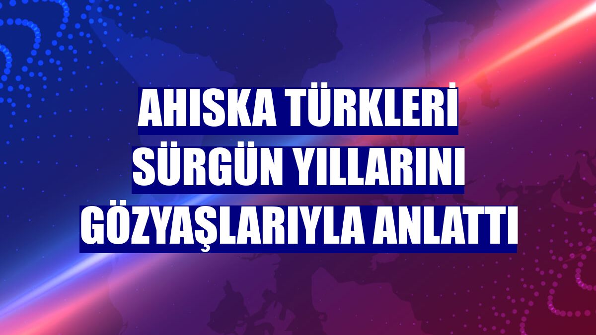 Ahıska Türkleri sürgün yıllarını gözyaşlarıyla anlattı