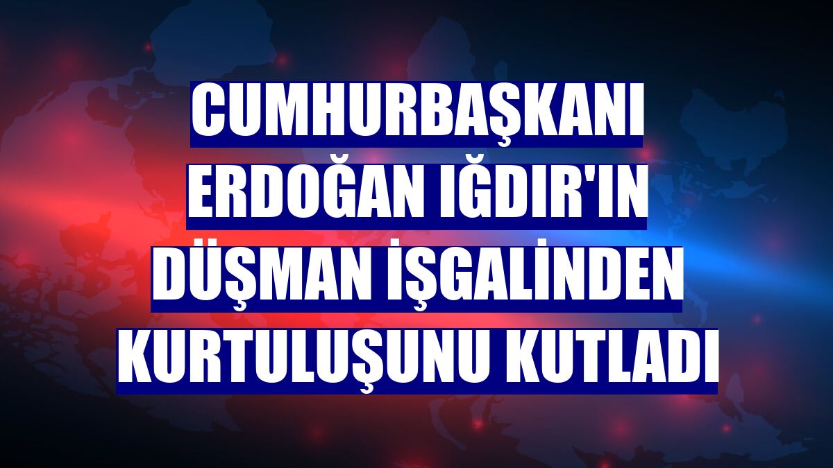 Cumhurbaşkanı Erdoğan Iğdır'ın düşman işgalinden kurtuluşunu kutladı