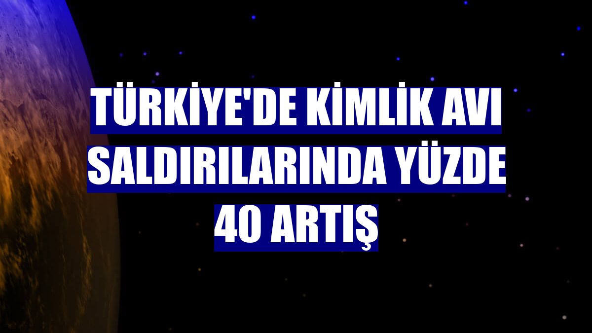 Türkiye'de kimlik avı saldırılarında yüzde 40 artış