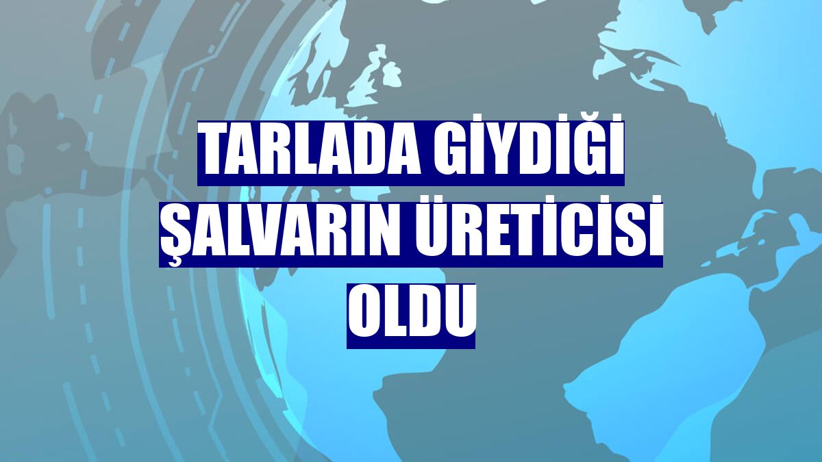 Tarlada giydiği şalvarın üreticisi oldu