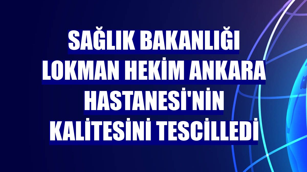 Sağlık Bakanlığı Lokman Hekim Ankara Hastanesi'nin kalitesini tescilledi