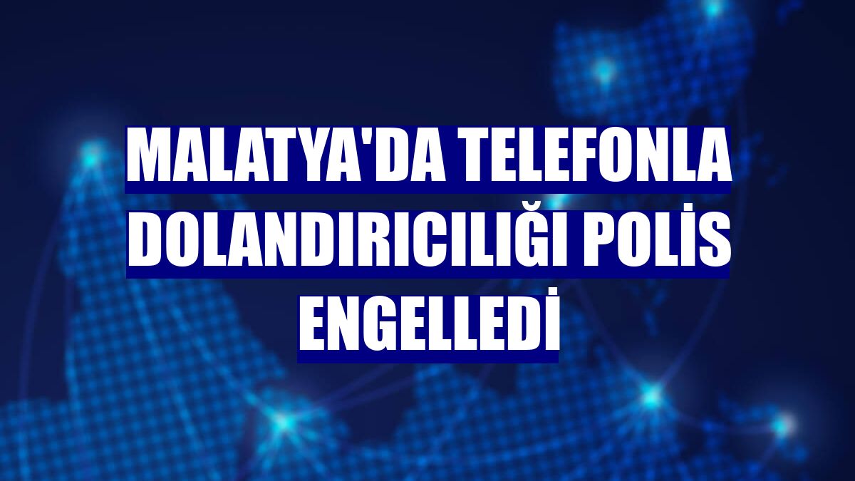 Malatya'da telefonla dolandırıcılığı polis engelledi