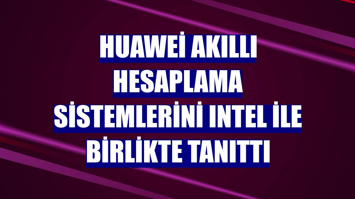 Huawei akıllı hesaplama sistemlerini Intel ile birlikte tanıttı