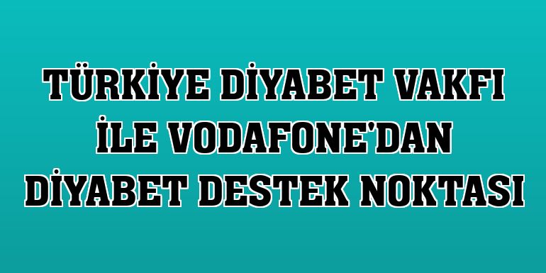 Türkiye Diyabet Vakfı ile Vodafone'dan Diyabet Destek Noktası