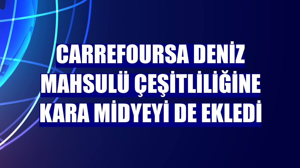CarrefourSA deniz mahsulü çeşitliliğine kara midyeyi de ekledi
