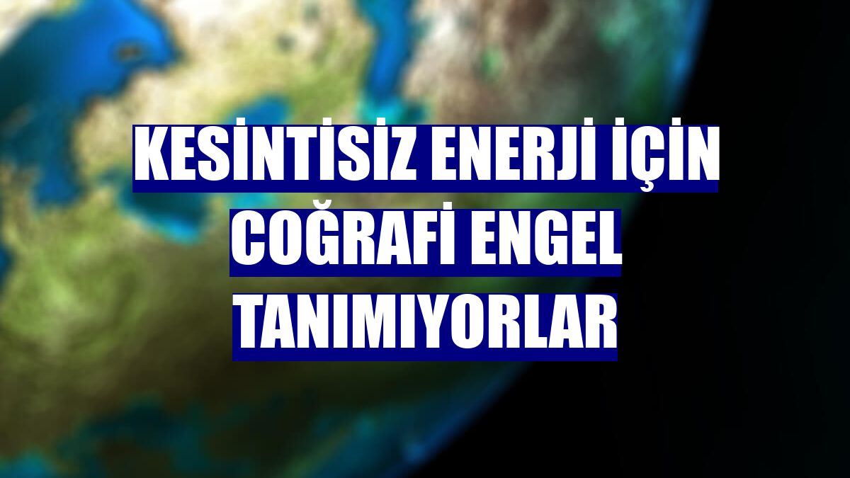 Kesintisiz enerji için coğrafi engel tanımıyorlar