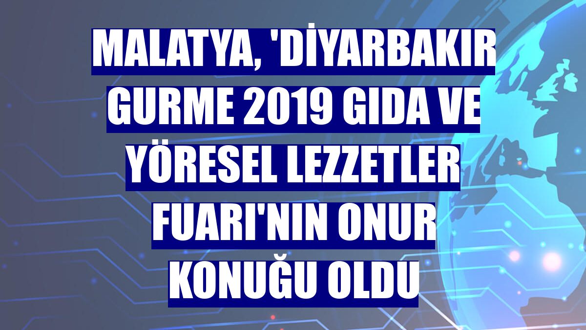Malatya, 'Diyarbakır Gurme 2019 Gıda ve Yöresel Lezzetler Fuarı'nın onur konuğu oldu