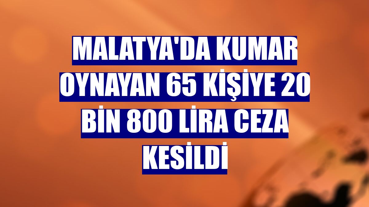 Malatya'da kumar oynayan 65 kişiye 20 bin 800 lira ceza kesildi
