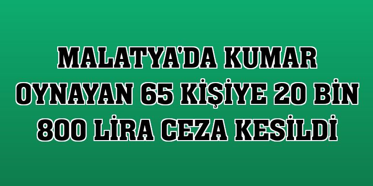 Malatya'da kumar oynayan 65 kişiye 20 bin 800 lira ceza kesildi