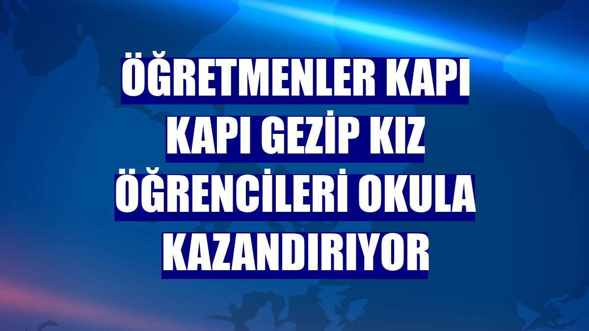 Öğretmenler kapı kapı gezip kız öğrencileri okula kazandırıyor