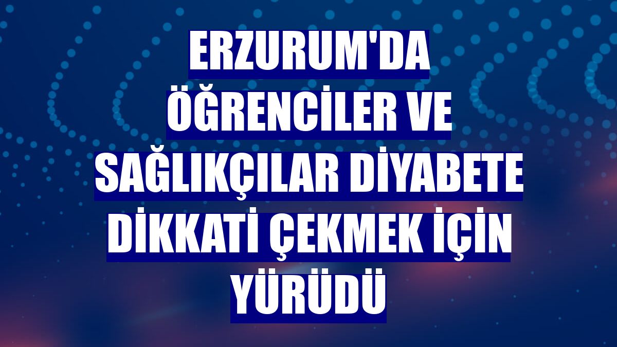 Erzurum'da öğrenciler ve sağlıkçılar diyabete dikkati çekmek için yürüdü