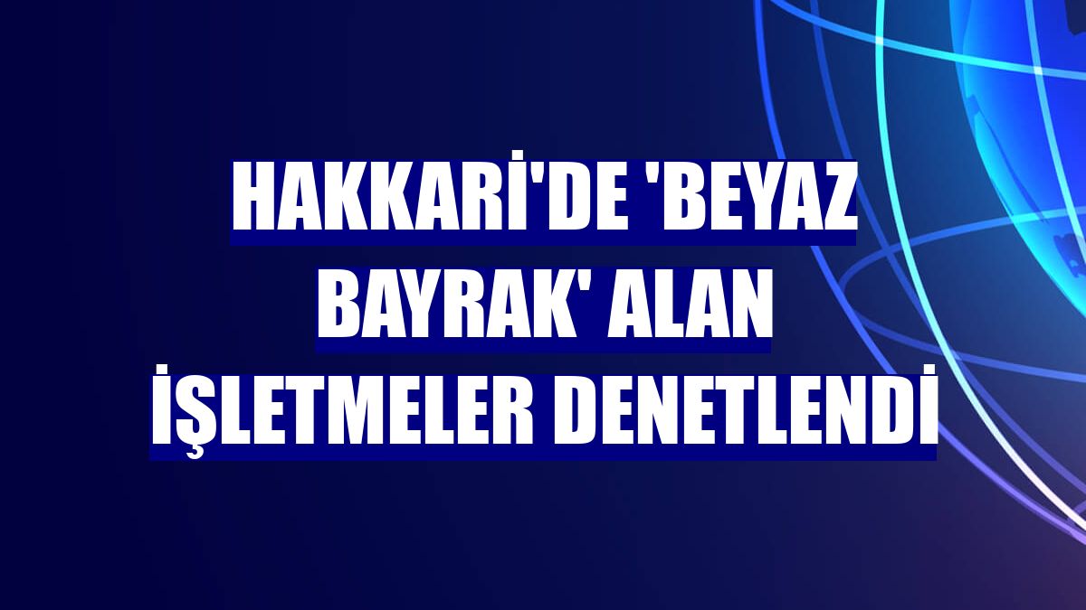 Hakkari'de 'Beyaz Bayrak' alan işletmeler denetlendi