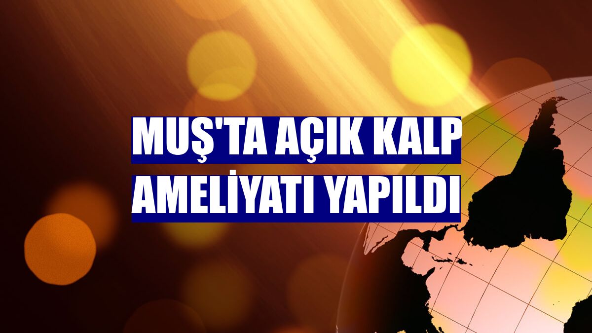 Muş'ta açık kalp ameliyatı yapıldı