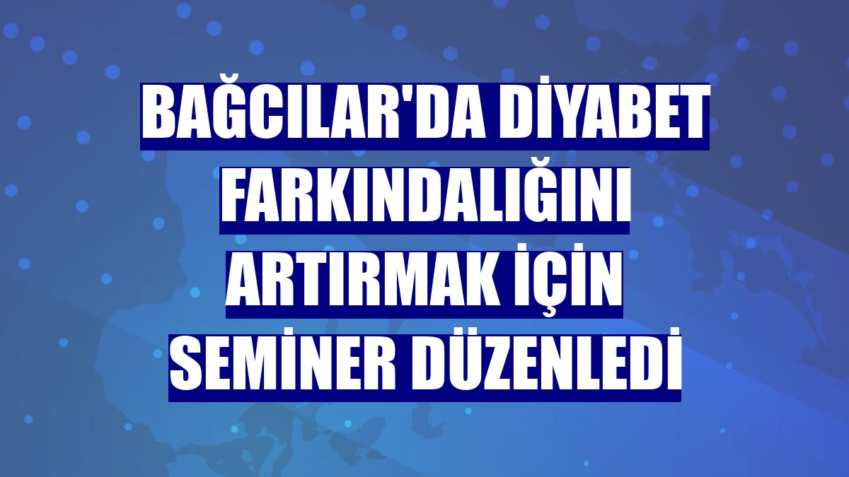 Bağcılar'da diyabet farkındalığını artırmak için seminer düzenledi