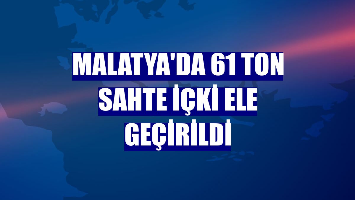 Malatya'da 61 ton sahte içki ele geçirildi