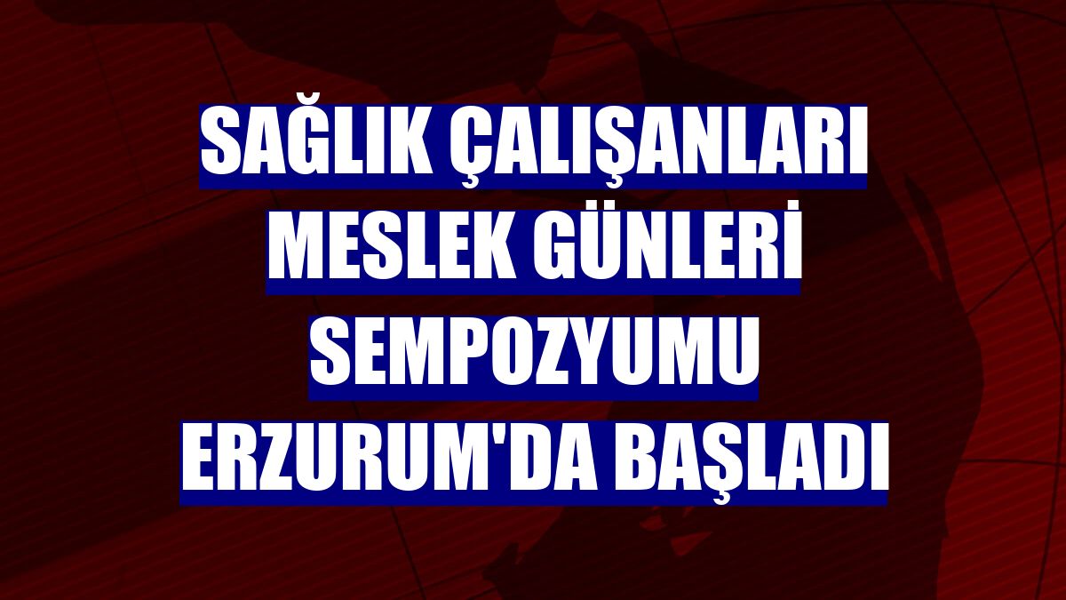 Sağlık Çalışanları Meslek Günleri Sempozyumu Erzurum'da başladı