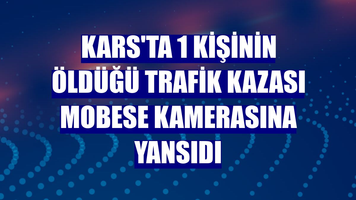 Kars'ta 1 kişinin öldüğü trafik kazası MOBESE kamerasına yansıdı