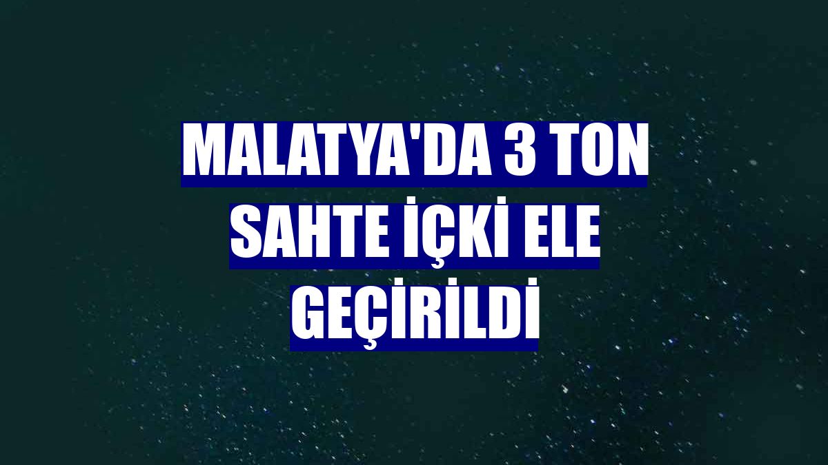 Malatya'da 3 ton sahte içki ele geçirildi