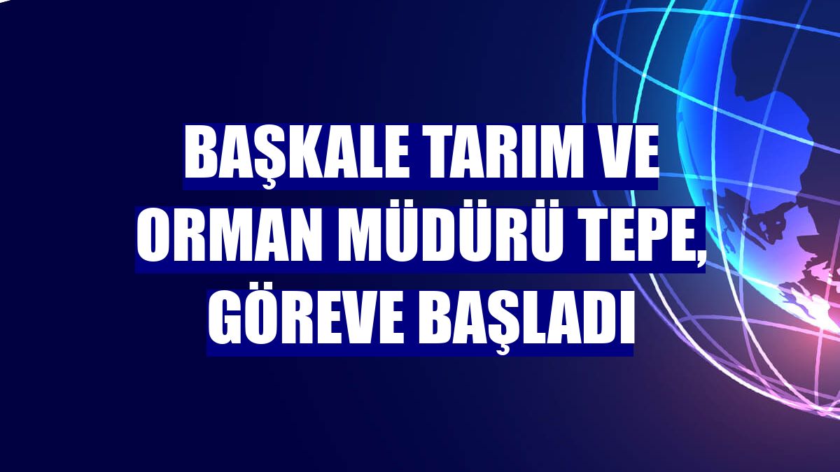 Başkale Tarım ve Orman Müdürü Tepe, göreve başladı