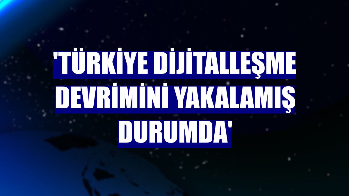 'Türkiye dijitalleşme devrimini yakalamış durumda'