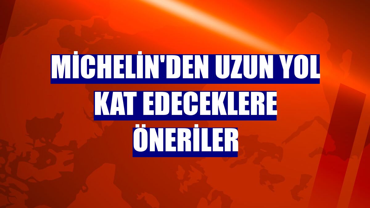 Michelin'den uzun yol kat edeceklere öneriler