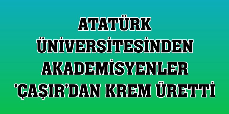 Atatürk Üniversitesinden akademisyenler 'çaşır'dan krem üretti