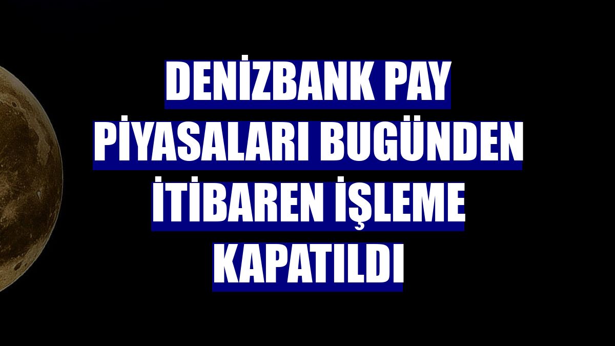 Denizbank pay piyasaları bugünden itibaren işleme kapatıldı