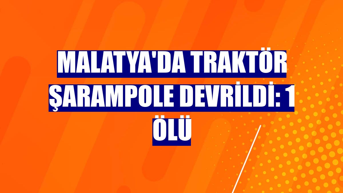 Malatya'da traktör şarampole devrildi: 1 ölü