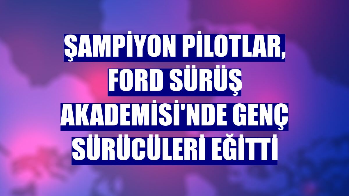 Şampiyon pilotlar, Ford Sürüş Akademisi'nde genç sürücüleri eğitti
