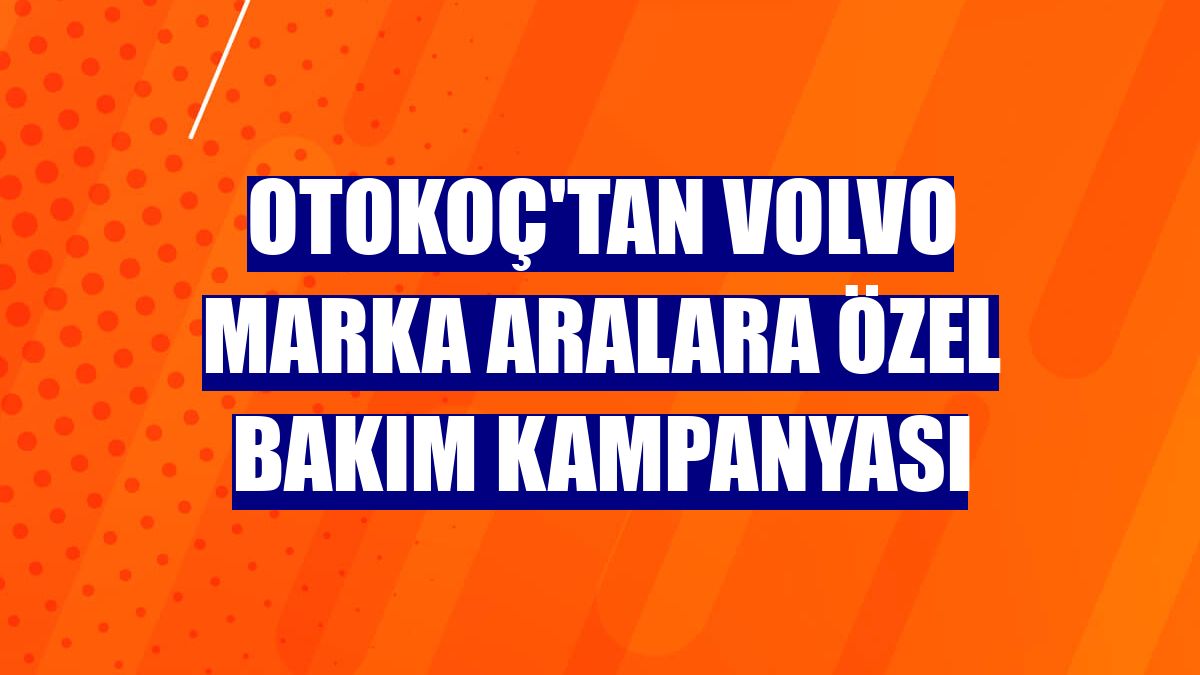 Otokoç'tan Volvo marka aralara özel bakım kampanyası