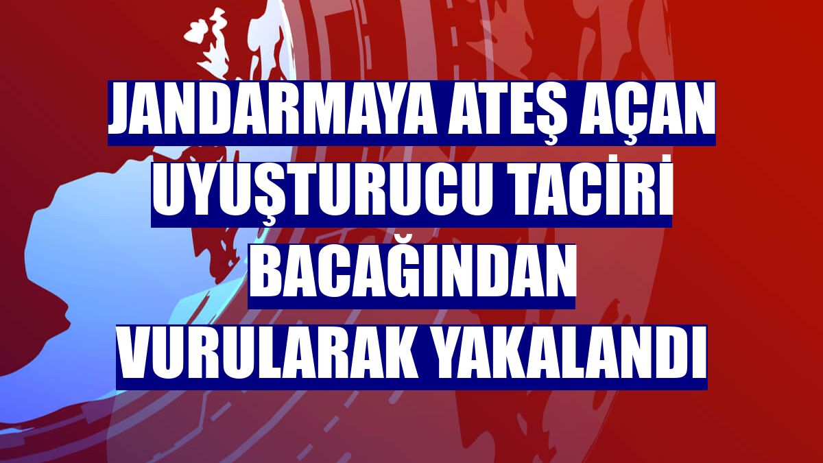 Jandarmaya ateş açan uyuşturucu taciri bacağından vurularak yakalandı