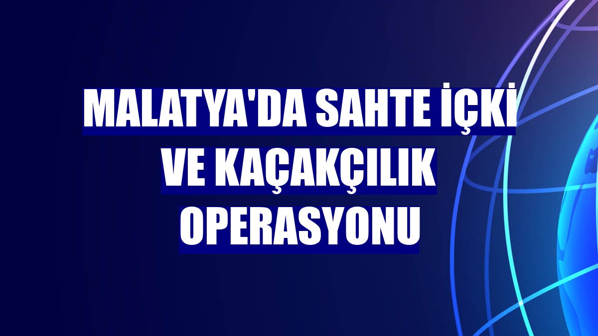 Malatya'da sahte içki ve kaçakçılık operasyonu