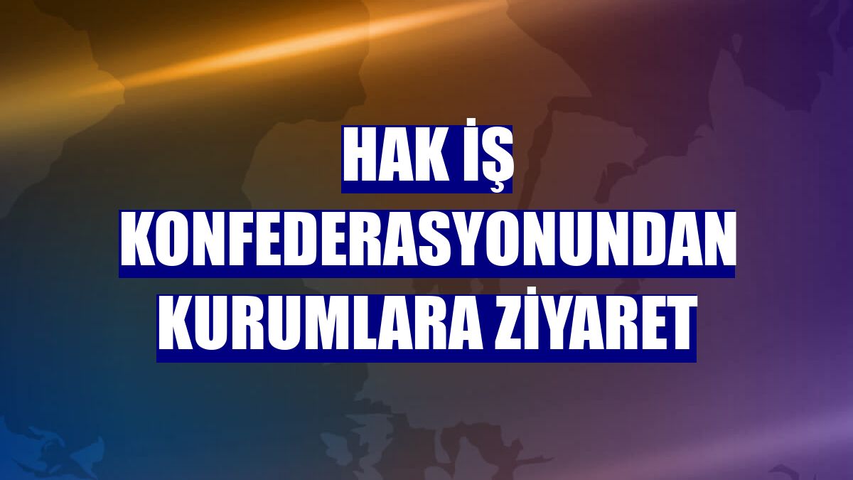 Hak İş Konfederasyonundan kurumlara ziyaret