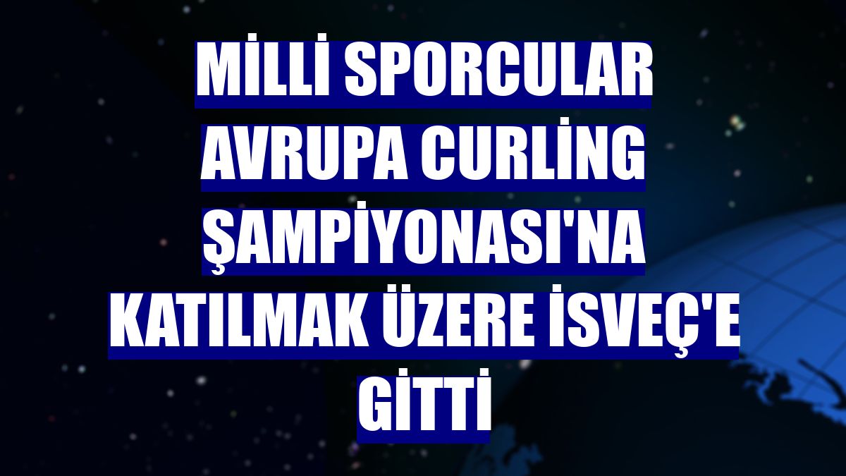 Milli sporcular Avrupa Curling Şampiyonası'na katılmak üzere İsveç'e gitti