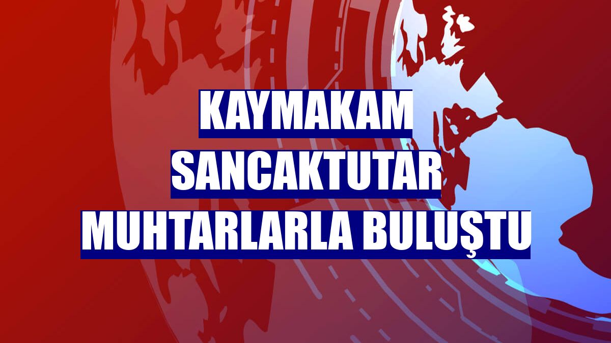 Kaymakam Sancaktutar muhtarlarla buluştu