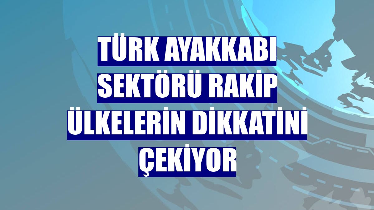 Türk ayakkabı sektörü rakip ülkelerin dikkatini çekiyor