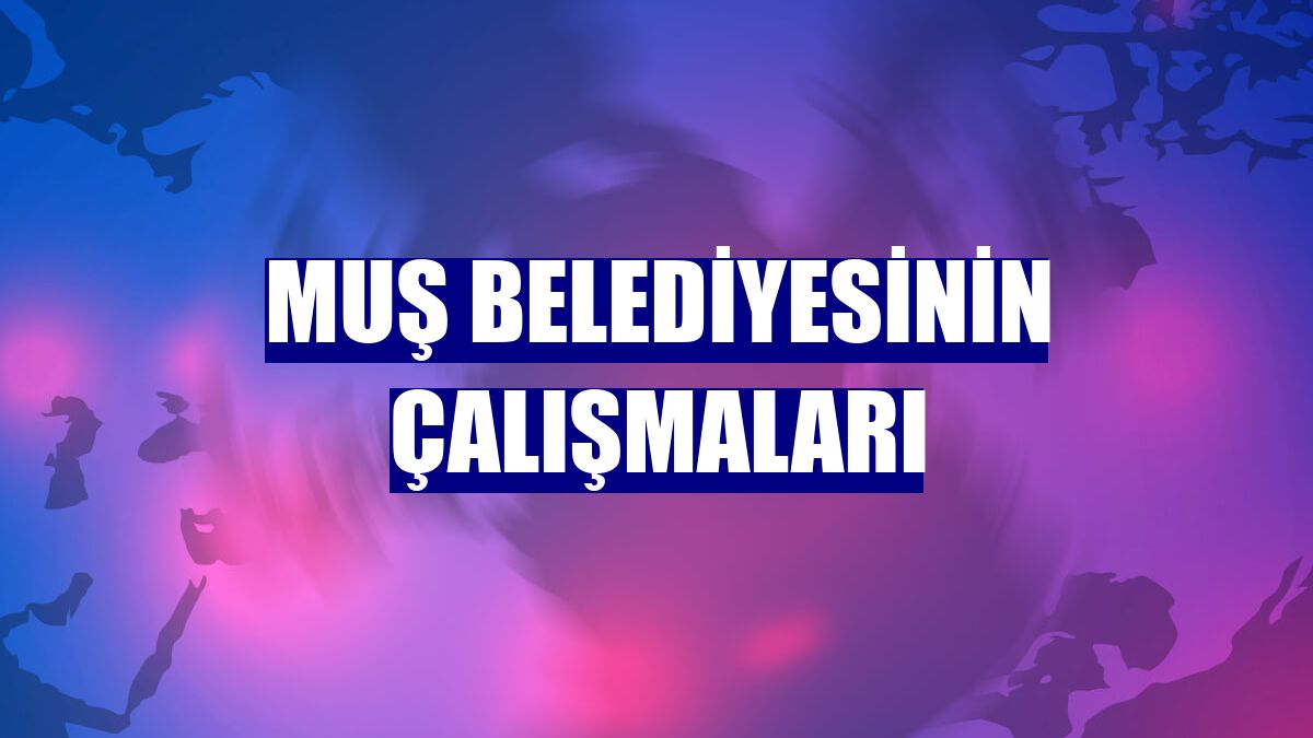 Muş Belediyesinin çalışmaları