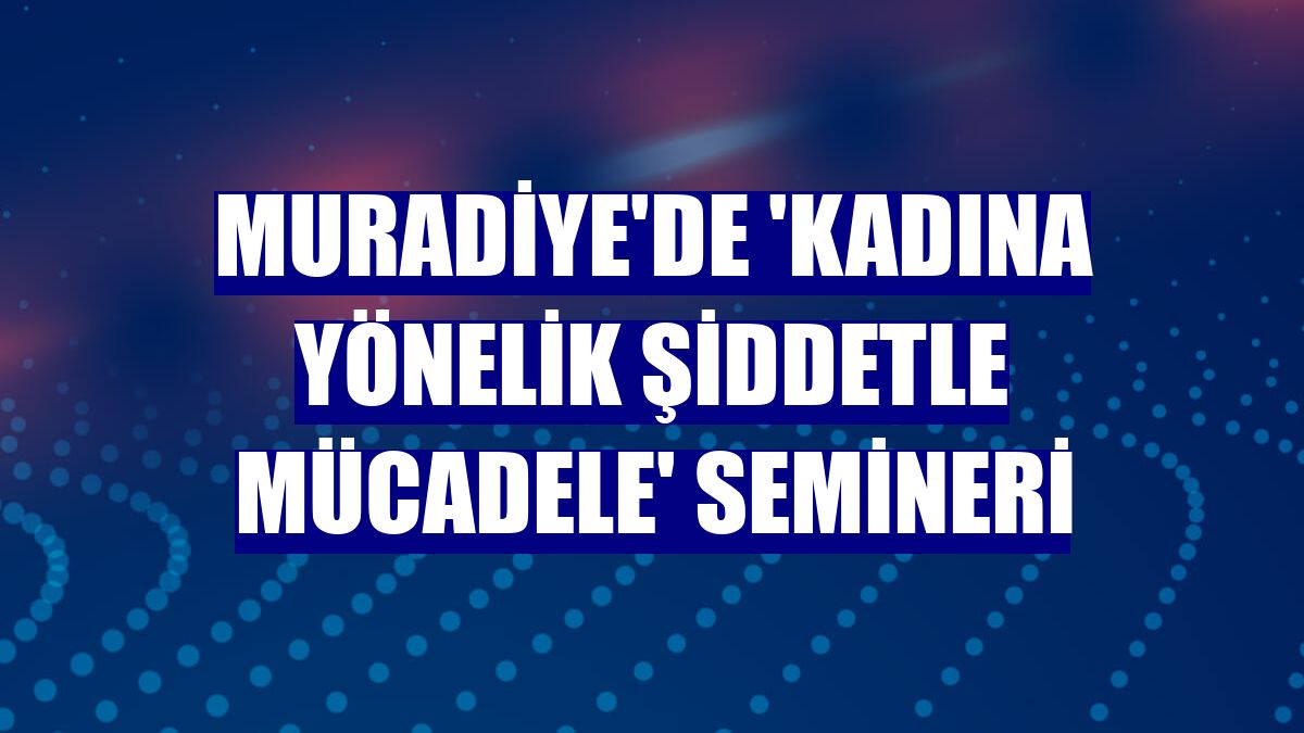 Muradiye'de 'Kadına Yönelik Şiddetle Mücadele' semineri