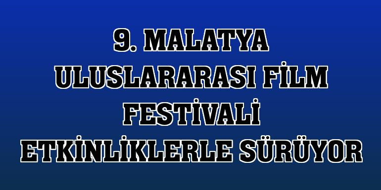 9. Malatya Uluslararası Film Festivali etkinliklerle sürüyor