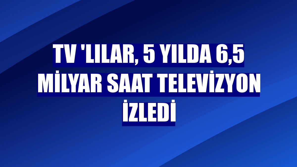 TV 'lılar, 5 yılda 6,5 milyar saat televizyon izledi
