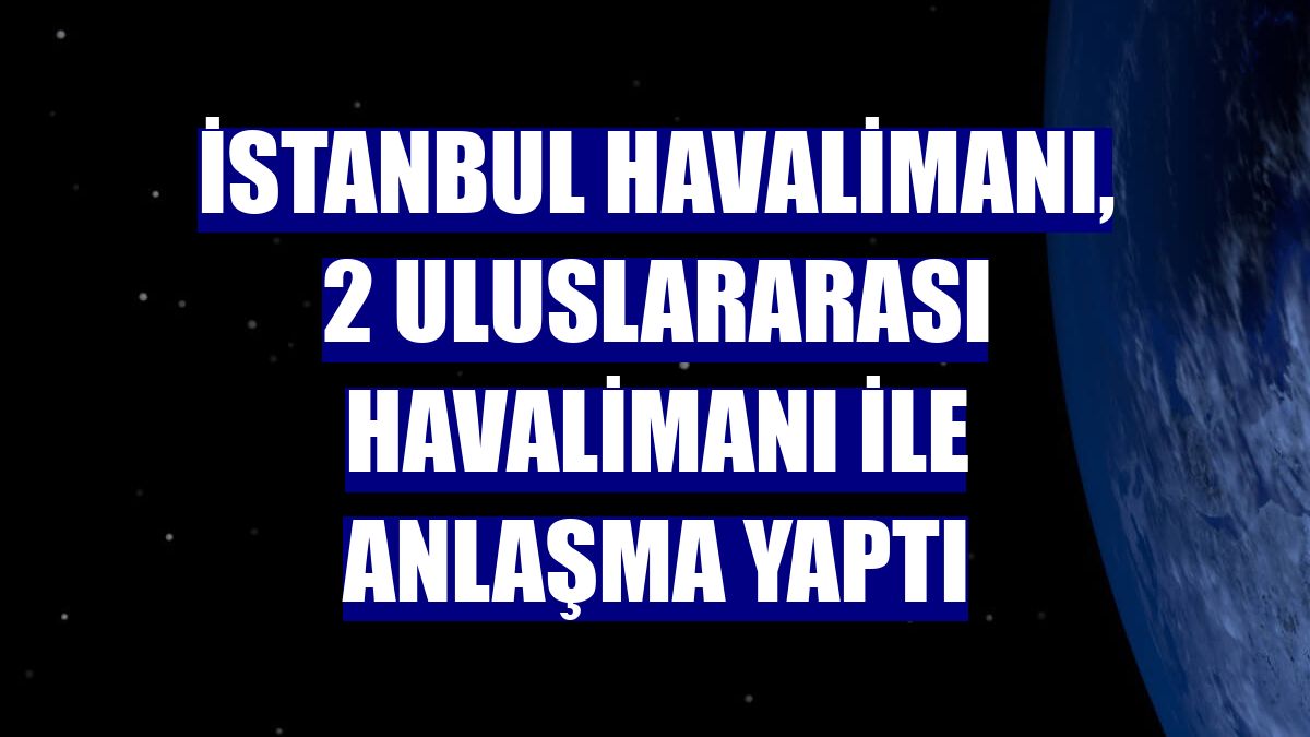 İstanbul Havalimanı, 2 uluslararası havalimanı ile anlaşma yaptı