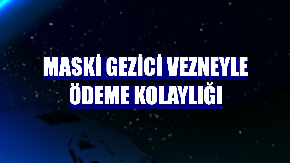 MASKİ gezici vezneyle ödeme kolaylığı