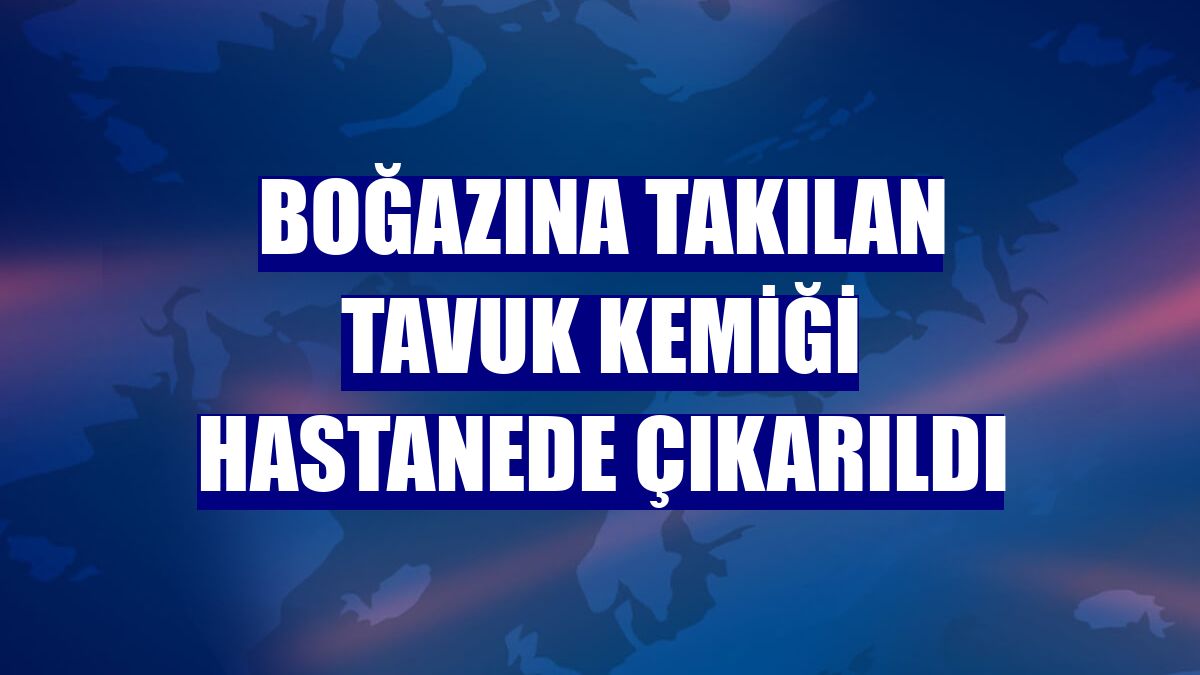 Boğazına takılan tavuk kemiği hastanede çıkarıldı