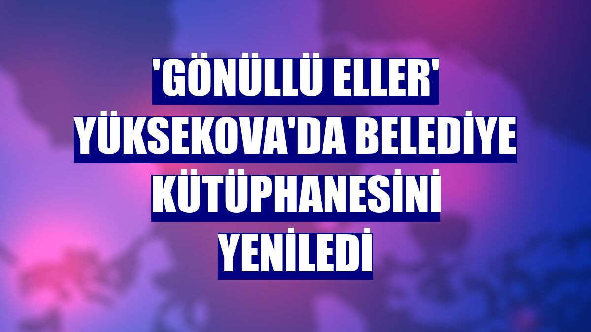 'Gönüllü Eller' Yüksekova'da belediye kütüphanesini yeniledi